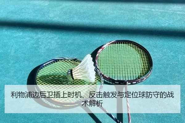 利物浦边后卫插上时机、反击触发与定位球防守的战术解析