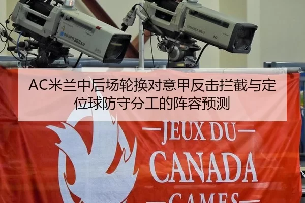 AC米兰中后场轮换对意甲反击拦截与定位球防守分工的阵容预测