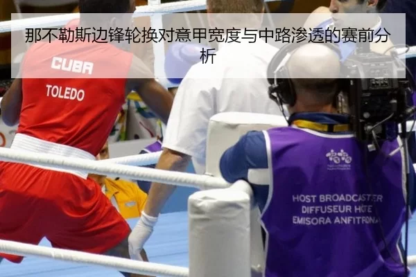 那不勒斯边锋轮换对意甲宽度与中路渗透的赛前分析