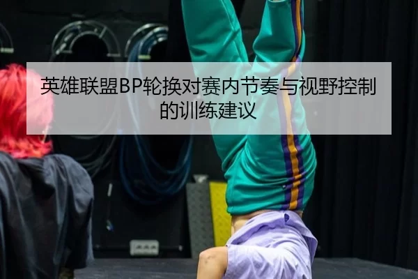 英雄联盟BP轮换对赛内节奏与视野控制的训练建议